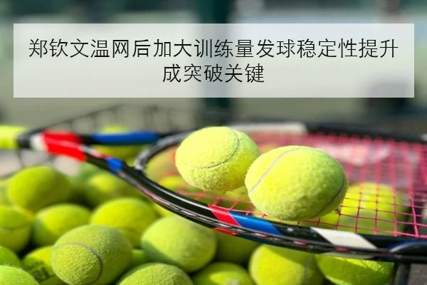 郑钦文温网后加大训练量发球稳定性提升成突破关键
