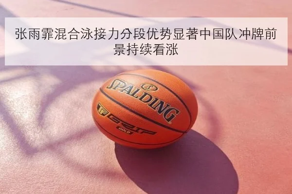 张雨霏混合泳接力分段优势显著中国队冲牌前景持续看涨