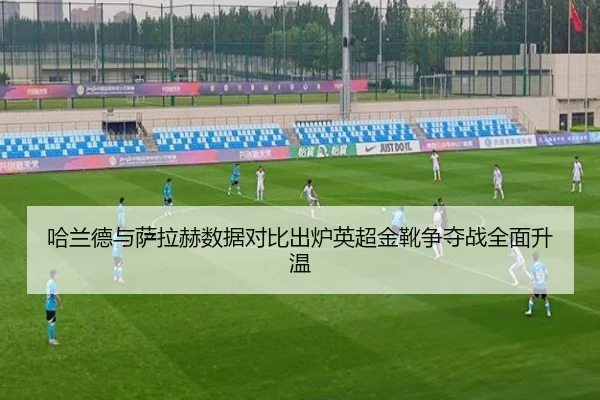 哈兰德与萨拉赫数据对比出炉英超金靴争夺战全面升温